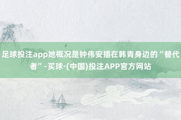 足球投注app她概况是钟伟安插在韩青身边的“替代者”-买球·(中国)投注APP官方网站