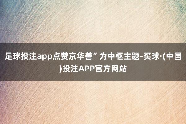 足球投注app点赞京华善”为中枢主题-买球·(中国)投注APP官方网站