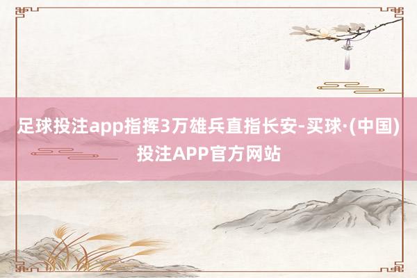 足球投注app指挥3万雄兵直指长安-买球·(中国)投注APP官方网站