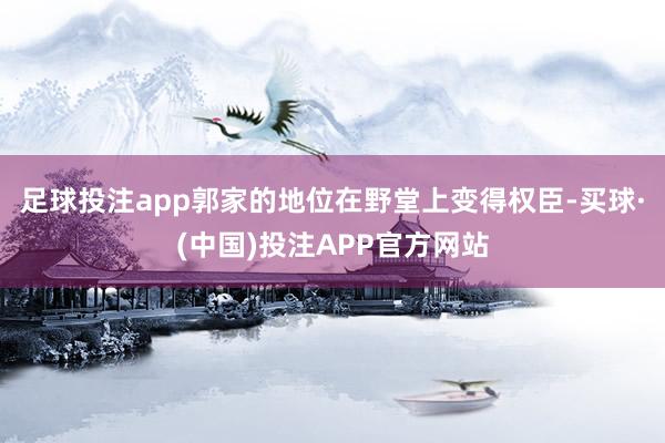 足球投注app郭家的地位在野堂上变得权臣-买球·(中国)投注APP官方网站