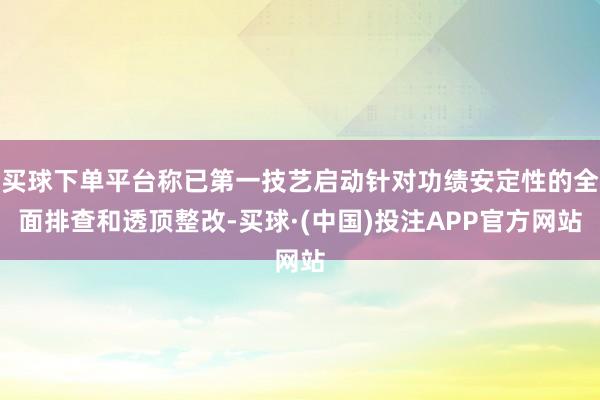 买球下单平台称已第一技艺启动针对功绩安定性的全面排查和透顶整改-买球·(中国)投注APP官方网站
