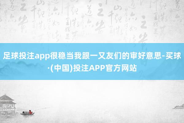 足球投注app很稳当我跟一又友们的审好意思-买球·(中国)投注APP官方网站