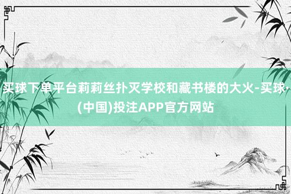 买球下单平台莉莉丝扑灭学校和藏书楼的大火-买球·(中国)投注APP官方网站