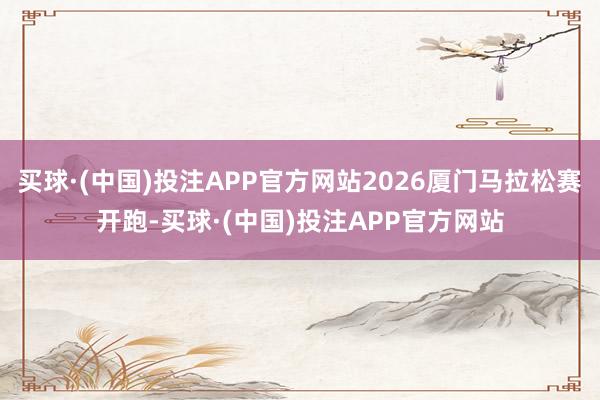 买球·(中国)投注APP官方网站2026厦门马拉松赛开跑-买球·(中国)投注APP官方网站