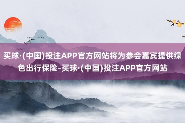 买球·(中国)投注APP官方网站将为参会嘉宾提供绿色出行保险-买球·(中国)投注APP官方网站