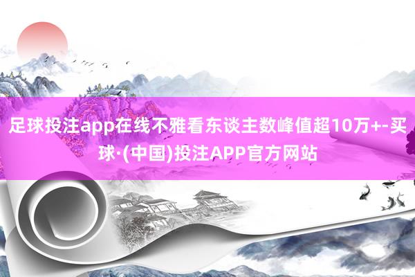 足球投注app在线不雅看东谈主数峰值超10万+-买球·(中国)投注APP官方网站