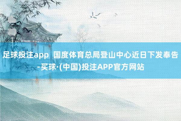 足球投注app  国度体育总局登山中心近日下发奉告-买球·(中国)投注APP官方网站
