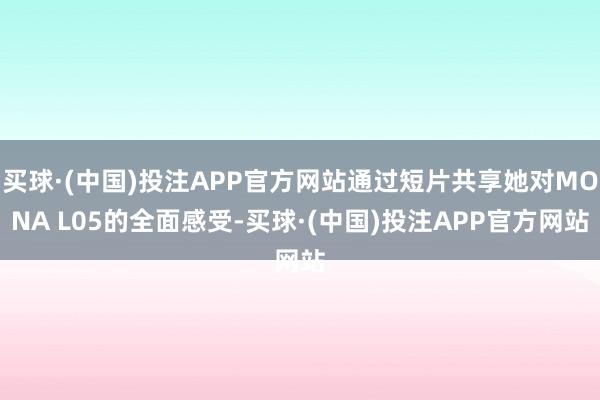 买球·(中国)投注APP官方网站通过短片共享她对MONA L05的全面感受-买球·(中国)投注APP官方网站