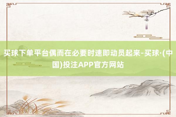 买球下单平台偶而在必要时速即动员起来-买球·(中国)投注APP官方网站