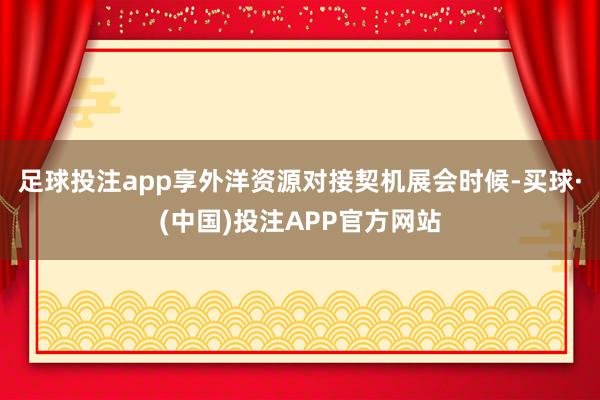 足球投注app享外洋资源对接契机展会时候-买球·(中国)投注APP官方网站