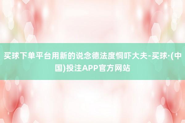 买球下单平台用新的说念德法度恫吓大夫-买球·(中国)投注APP官方网站