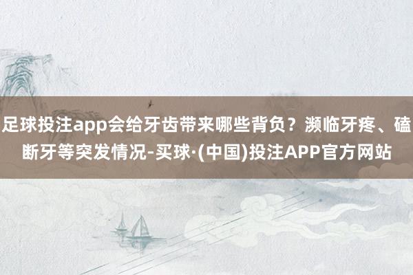足球投注app会给牙齿带来哪些背负？濒临牙疼、磕断牙等突发情况-买球·(中国)投注APP官方网站
