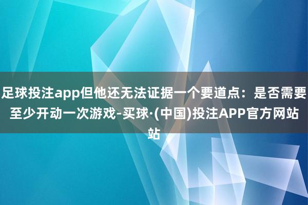 足球投注app但他还无法证据一个要道点：是否需要至少开动一次游戏-买球·(中国)投注APP官方网站