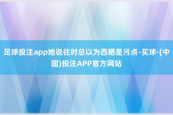 足球投注app她说往时总以为西晒是污点-买球·(中国)投注APP官方网站