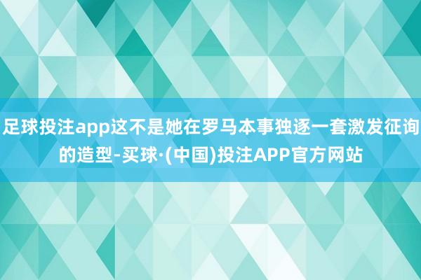 足球投注app这不是她在罗马本事独逐一套激发征询的造型-买球·(中国)投注APP官方网站