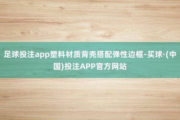 足球投注app塑料材质背壳搭配弹性边框-买球·(中国)投注APP官方网站