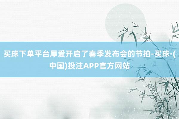 买球下单平台厚爱开启了春季发布会的节拍-买球·(中国)投注APP官方网站