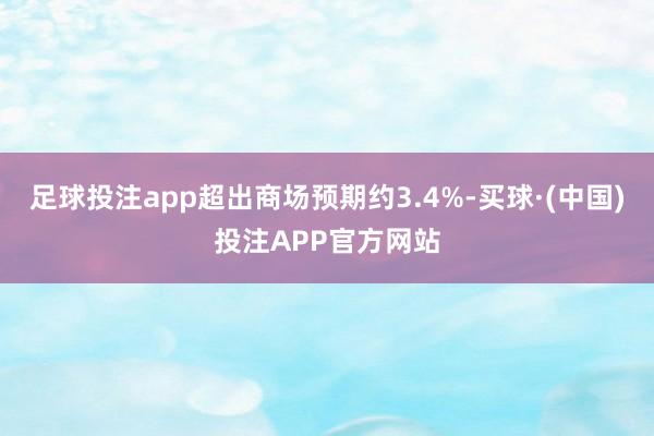 足球投注app超出商场预期约3.4%-买球·(中国)投注APP官方网站